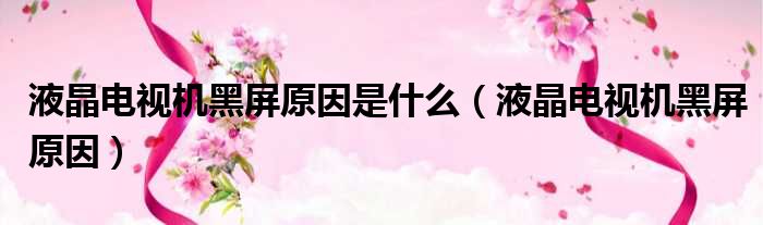 液晶电视机黑屏原因是什么（液晶电视机黑屏原因）