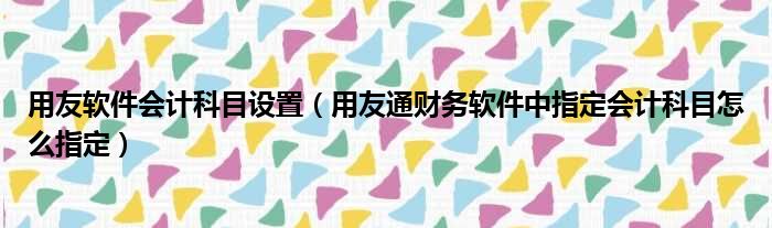 用友软件会计科目设置（用友通财务软件中指定会计科目怎么指定）