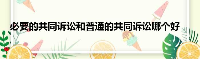必要的共同诉讼和普通的共同诉讼哪个好