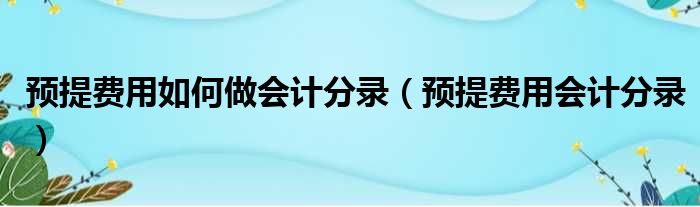 预提费用如何做会计分录（预提费用会计分录）