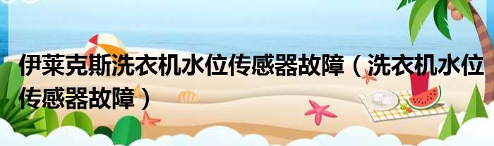 伊莱克斯洗衣机水位传感器故障（洗衣机水位传感器故障）