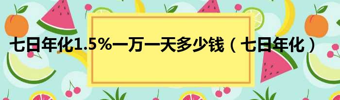 七日年化1.5%一万一天多少钱（七日年化）