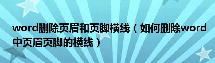 word删除页眉和页脚横线（如何删除word中页眉页脚的横线）
