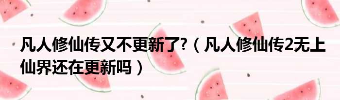 凡人修仙传又不更新了?（凡人修仙传2无上仙界还在更新吗）