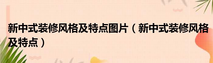 新中式装修风格及特点图片（新中式装修风格及特点）