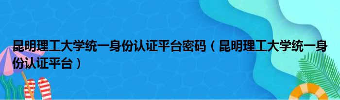 昆明理工大学统一身份认证平台密码（昆明理工大学统一身份认证平台）