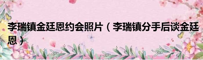 李瑞镇金廷恩约会照片（李瑞镇分手后谈金廷恩）