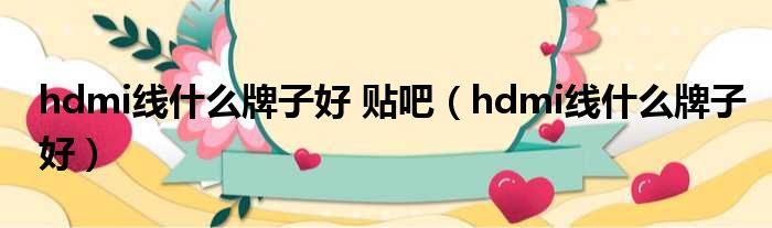 hdmi线什么牌子好 贴吧（hdmi线什么牌子好）