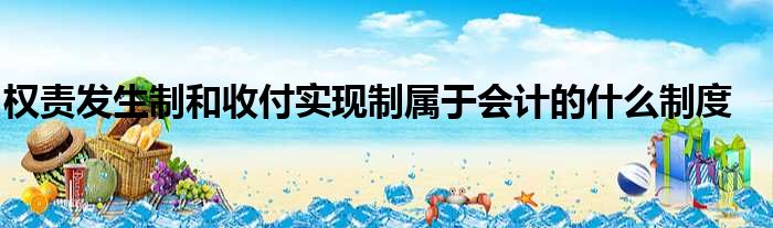 权责发生制和收付实现制属于会计的什么制度
