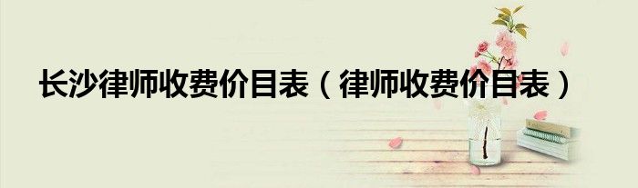 长沙律师收费价目表（律师收费价目表）