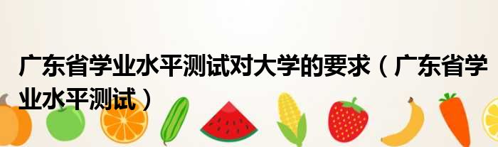 广东省学业水平测试对大学的要求（广东省学业水平测试）