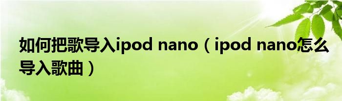 如何把歌导入ipod nano（ipod nano怎么导入歌曲）