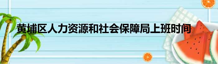 黄埔区人力资源和社会保障局上班时间