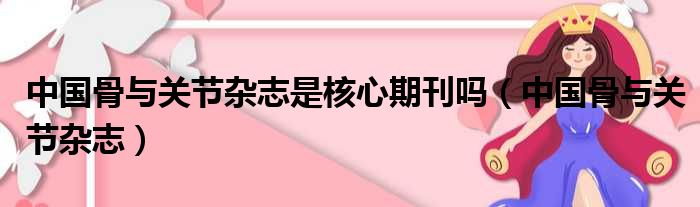 中国骨与关节杂志是核心期刊吗（中国骨与关节杂志）