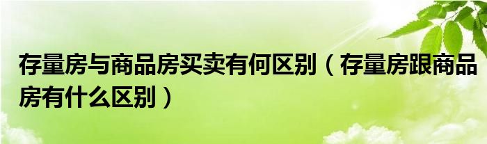 存量房与商品房买卖有何区别（存量房跟商品房有什么区别）