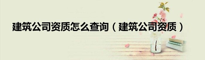 建筑公司资质怎么查询（建筑公司资质）