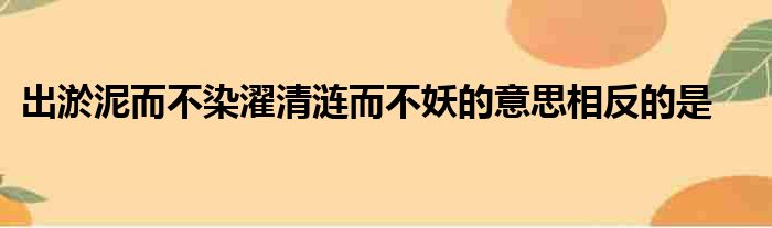 出淤泥而不染濯清涟而不妖的意思相反的是
