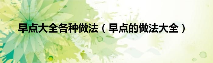 早点大全各种做法（早点的做法大全）