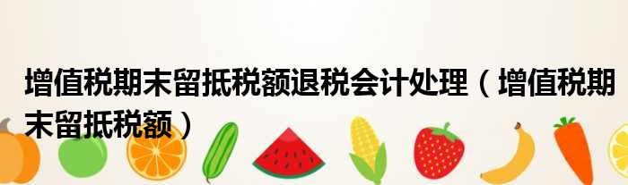 增值税期末留抵税额退税会计处理（增值税期末留抵税额）