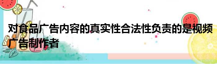 对食品广告内容的真实性合法性负责的是视频广告制作者