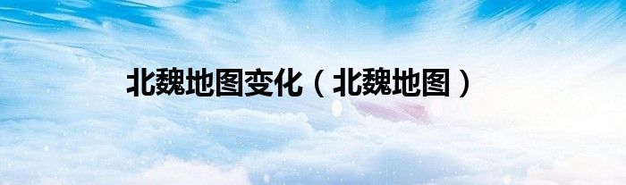 北魏地图变化（北魏地图）