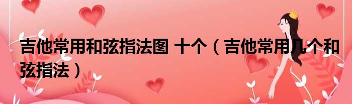 吉他常用和弦指法图 十个（吉他常用几个和弦指法）