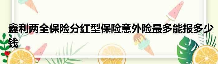 鑫利两全保险分红型保险意外险最多能报多少钱