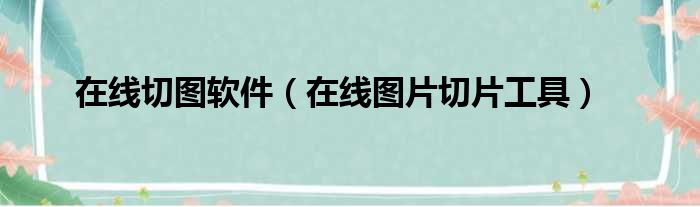 在线切图软件（在线图片切片工具）