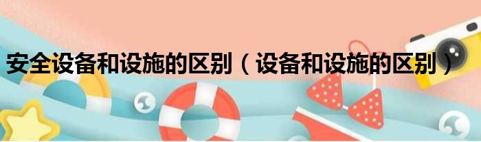 安全设备和设施的区别（设备和设施的区别）
