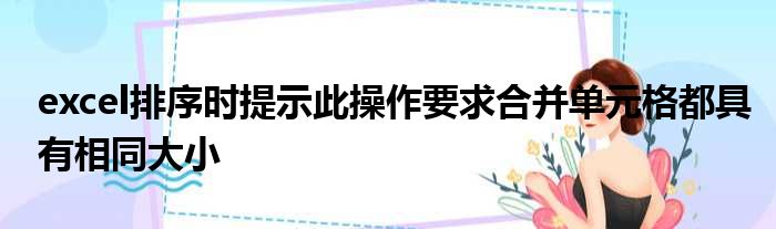 excel排序时提示此操作要求合并单元格都具有相同大小