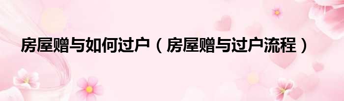 房屋赠与如何过户（房屋赠与过户流程）