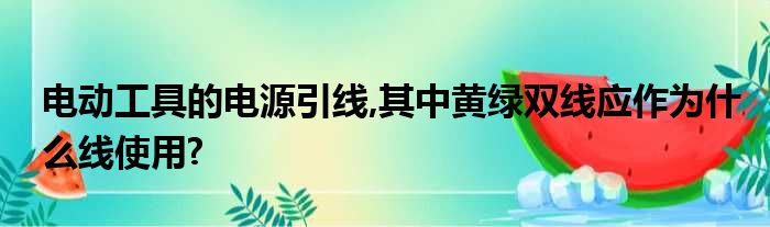 电动工具的电源引线,其中黄绿双线应作为什么线使用?