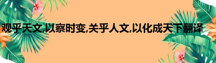 观乎天文,以察时变,关乎人文,以化成天下翻译