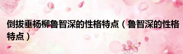倒拔垂杨柳鲁智深的性格特点（鲁智深的性格特点）