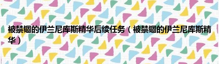 被禁锢的伊兰尼库斯精华后续任务（被禁锢的伊兰尼库斯精华）