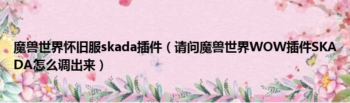 魔兽世界怀旧服skada插件（请问魔兽世界WOW插件SKADA怎么调出来）