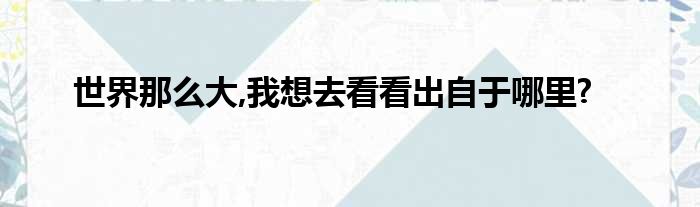 世界那么大,我想去看看出自于哪里?