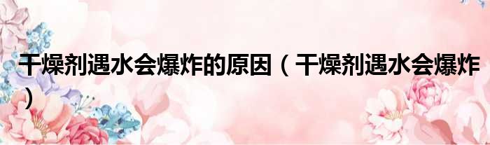 干燥剂遇水会爆炸的原因（干燥剂遇水会爆炸）
