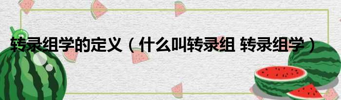 转录组学的定义（什么叫转录组 转录组学）