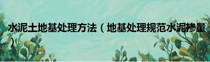 水泥土地基处理方法（地基处理规范水泥掺量）