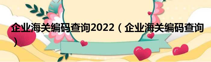 企业海关编码查询2022（企业海关编码查询）