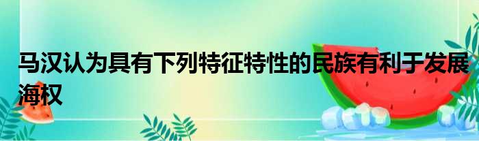 马汉认为具有下列特征特性的民族有利于发展海权