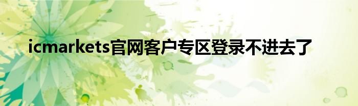 icmarkets官网客户专区登录不进去了