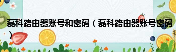 磊科路由器账号和密码（磊科路由器账号密码）