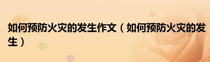 如何预防火灾的发生作文（如何预防火灾的发生）