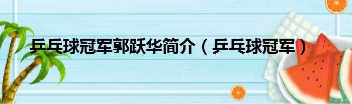 乒乓球冠军郭跃华简介（乒乓球冠军）