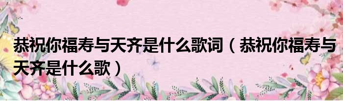 恭祝你福寿与天齐是什么歌词（恭祝你福寿与天齐是什么歌）