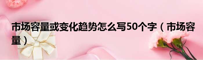 市场容量或变化趋势怎么写50个字（市场容量）