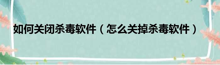 如何关闭杀毒软件（怎么关掉杀毒软件）
