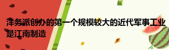 洋务派创办的第一个规模较大的近代军事工业是江南制造